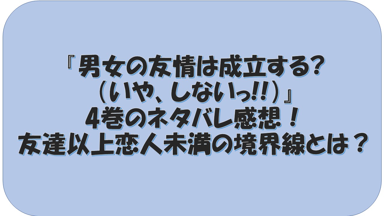 男女の友情は成立する?（いや、しないっ!!）』4巻のネタバレ感想！友達 